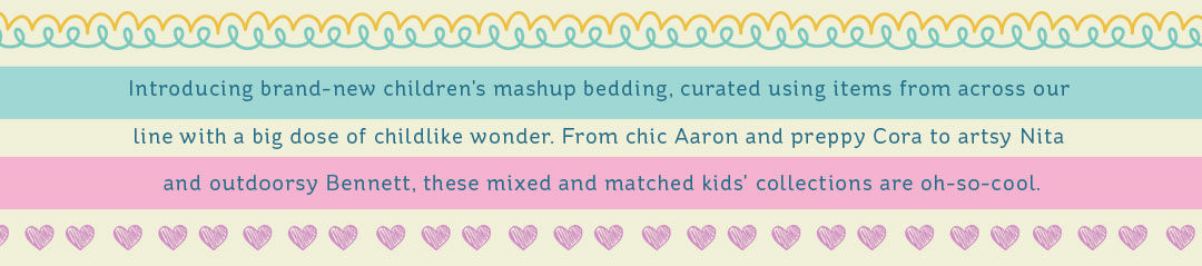 Introducing brand-new children's mashup bedding, curated using items from across our line with a big dose of childlike wonder. From chic Arron and preppy Cora to artsy Nita and outdoorsy Bennett, these mixed and matched kids' collections are oh-so-cool.